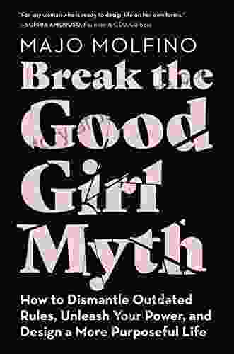 Break The Good Girl Myth: How To Dismantle Outdated Rules Unleash Your Power And Design A More Purposeful Life