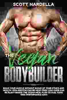 The Vegan Bodybuilder: Build Your Muscle Without Giving Up Your Ethics And Health High Protein Can Be Meat Free Low Carb Can Be Plant Based The Vegan Meal Plan To Fuel Your High Performance Mass