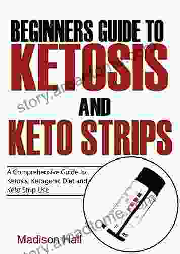 Beginners Guide To Ketosis And Keto Strips: A Comprehensive Guide To Ketosis Ketogenic Diet And Keto Strip Use