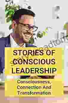 Stories Of Conscious Leadership: Consciousness Connection And Transformation: Commitments Of Conscious Leadership