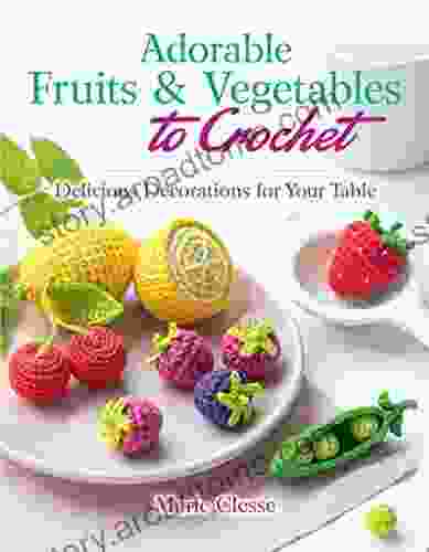 Adorable Fruits Vegetables To Crochet: Delicious Decorations For Your Table