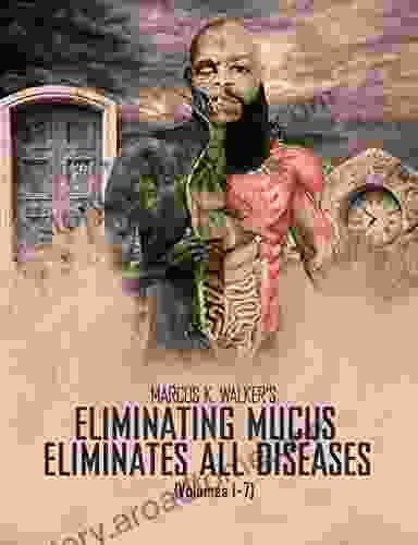 ELIMINATING MUCUS ELIMINATES ALL DISEASES: (Vols 1 7)