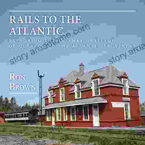 Rails To The Atlantic: Exploring The Railway Heritage Of Quebec And The Atlantic Provinces