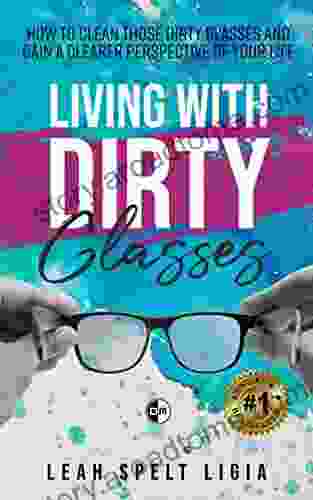 Living with Dirty Glasses: How to Clean thos Dirty Glasses and Gain a Clearer Perspective Of Your Life