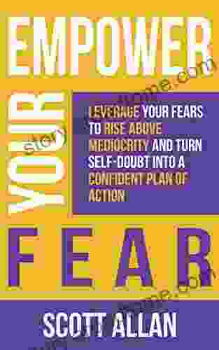 Empower Your Fear: Leverage Your Fears To Rise Above Mediocrity And Turn Self Doubt Into A Confident Plan Of Action (Build Your Best Life Ever Series)