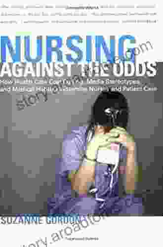 Nursing against the Odds: How Health Care Cost Cutting Media Stereotypes and Medical Hubris Undermine Nurses and Patient Care (The Culture and Politics of Health Care Work)