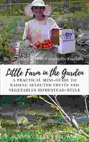 Little Farm In The Garden: A Practical Mini Guide To Raising Selected Fruits And Vegetables Homestead Style (Little Farm In The Foothills 3)