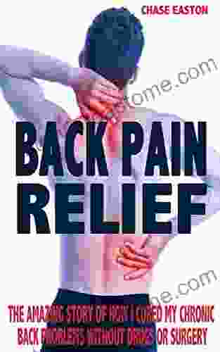 Back Pain Relief: The Amazing Story Of How I Cured My Chronic Back Problems Without Drugs Or Surgery