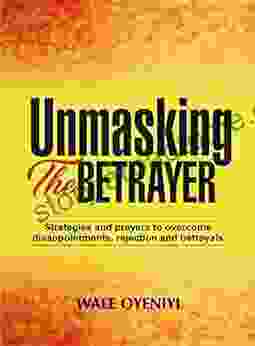 Unmasking the Betrayer: The Most Effective Strategies and Prayers on How to Overcome Disappointments Rejection and Betrayal