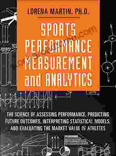 Sports Performance Measurement And Analytics: The Science Of Assessing Performance Predicting Future Outcomes Interpreting Statistical Models And Evaluating Value Of Athletes (FT Press Analytics)