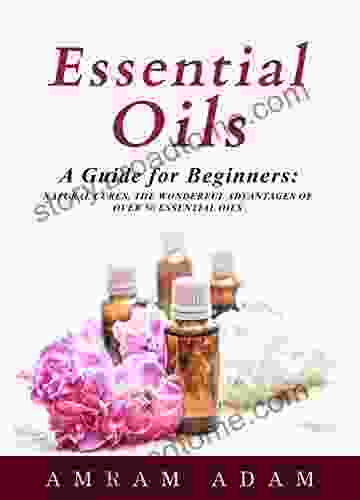 Essential Oils: A Guide For Beginners: Natural Cures The Wonderful Advantages Of Over 50 Essential Oils