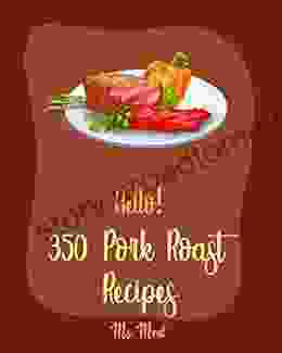 Hello 350 Pork Roast Recipes: Best Pork Roast Cookbook Ever For Beginners Pork Tenderloin Recipe Asian Slow Cooker Cookbook Pork Chop Recipes Pulled Pork Recipe Roasted Vegetable Book 1