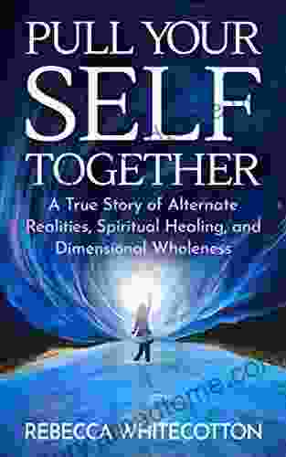 Pull Your Self Together: A True Story Of Alternate Realities Spiritual Healing And Dimensional Wholeness