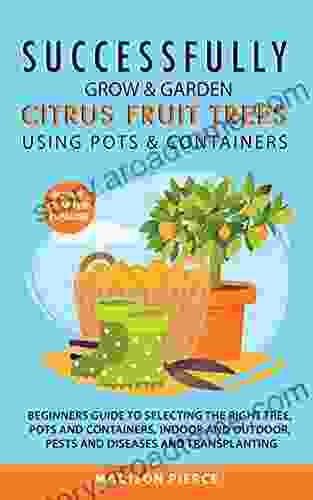 Successfully Grow and Garden Citrus Fruit Trees Using Pots and Containers: Beginner s guide to selecting the right tree pots containers for indoor diseases transplanting Espalier