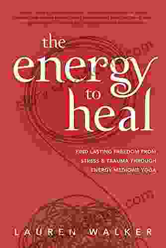 The Energy To Heal: Find Lasting Freedom From Stress And Trauma Through Energy Medicine Yoga