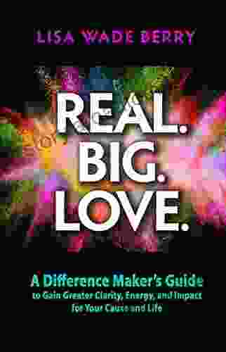 Real Big Love : The Difference Maker S Guide To Gain Greater Clarity Energy And Impact For Your Cause And Life