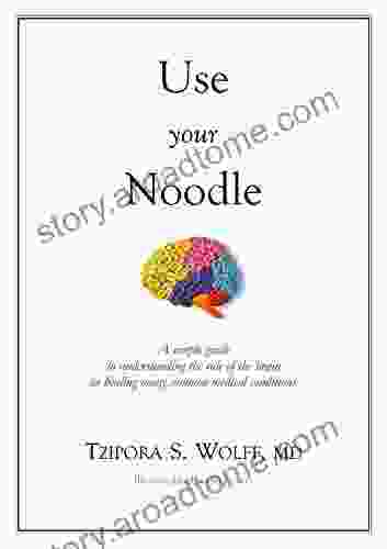 Use Your Noodle: A Simple Guide To Understanding The Role Of The Brain In Healing Many Common Medical Conditions