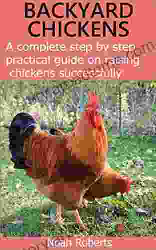 BACKYARD CHICKENS: A complete step by step practical guide on raising chickens successfully