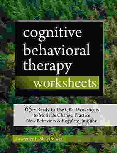 Cognitive Behavioral Therapy Worksheets: 65+ Ready To Use CBT Worksheets To Motivate Change Practice New Behaviors Regulate Emotion