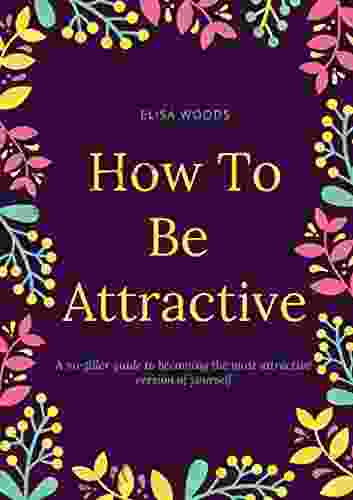 How To Be Attractive: A No Filler Guide To Becoming The Most Attractive Version Of Yourself