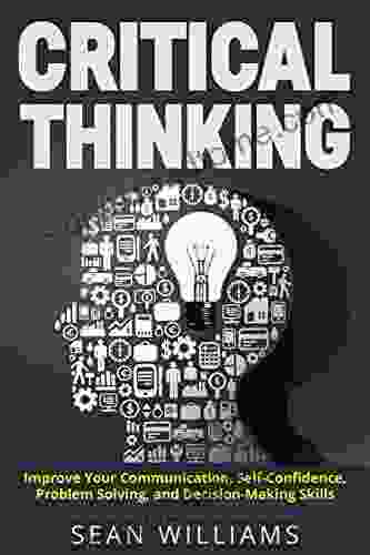 Critical Thinking: Improve Your Communication Self Confidence Problem Solving And Decision Making Skills (Deep Analysis Intelligent Reasoning Critical Thinking Skills Life Skills)