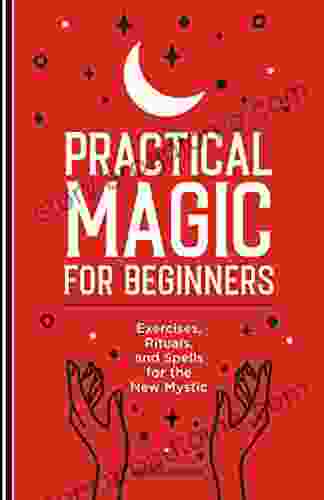 Practical Magic for Beginners: Exercises Rituals and Spells for the New Mystic