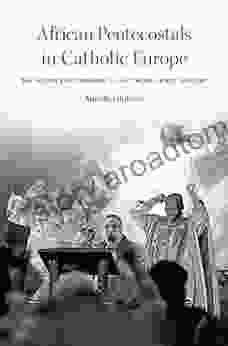 African Pentecostals in Catholic Europe: The Politics of Presence in the Twenty First Century