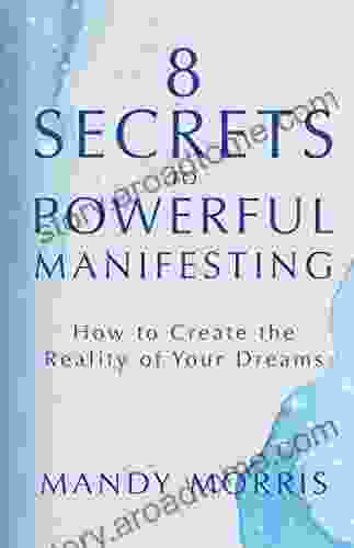 8 Secrets To Powerful Manifesting: How To Create The Reality Of Your Dreams